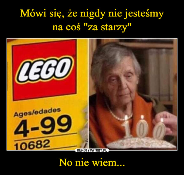 Mówi się, że nigdy nie jesteśmy
na coś "za starzy" No nie wiem...